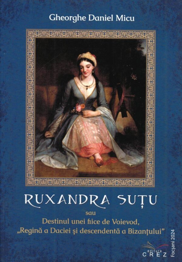 Gheorghe Daniel Micu-RUXANDRA SUŢU sau Destinul unei fiice de Voievod, „Regină a Daciei şi descendentă a Bizanţului”